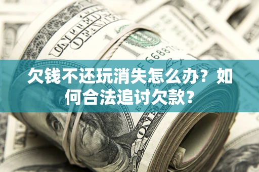北京欠钱不还玩消失怎么办？如何合法追讨欠款？