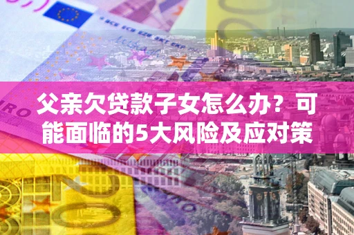 北京父亲欠贷款子女怎么办?可能面临的5大风险及应对策略 北京父亲欠贷款子女怎么办?可能面临的5大风险及应对策略