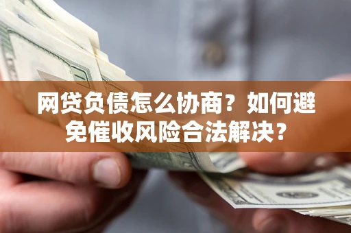 北京网贷负债怎么协商？如何避免催收风险合法解决？