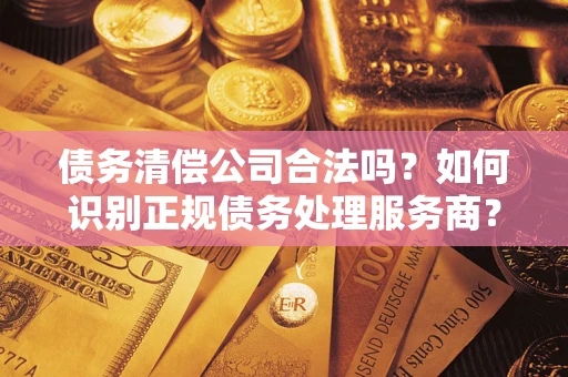 北京债务清偿公司合法吗？如何识别正规债务处理服务商？