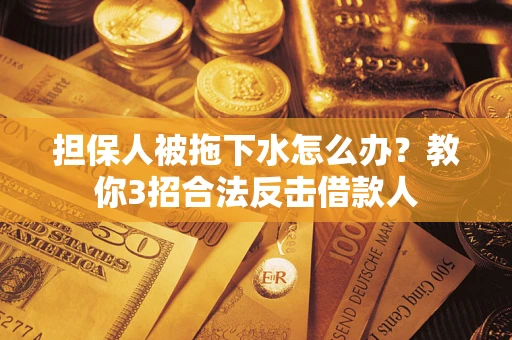 北京担保人被拖下水怎么办？教你3招合法反击借款人
