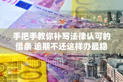 北京手把手教你补写法律认可的借条 逾期不还这样办最稳妥