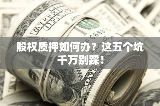 北京股权质押如何办？这五个坑千万别踩！