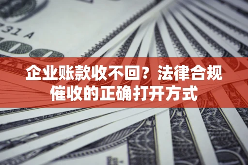 北京企业账款收不回？法律合规催收的正确打开方式
