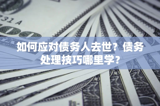 北京如何应对债务人去世？债务处理技巧哪里学？