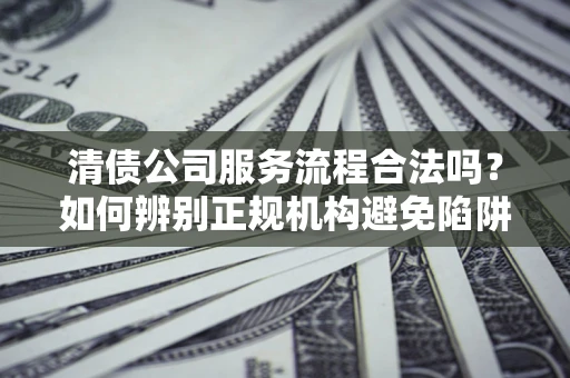 北京清债公司服务流程合法吗？如何辨别正规机构避免陷阱？