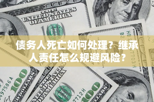 北京债务人死亡如何处理?继承人责任怎么规避风险? 北京债务人死亡如何处理?继承人责任怎么规避风险?