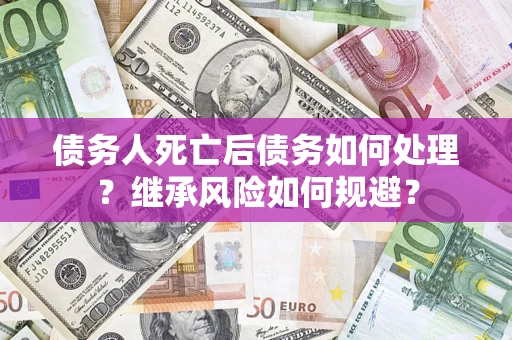 北京债务人死亡后债务如何处理？继承风险如何规避？