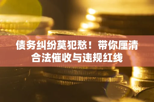北京债务纠纷莫犯愁！带你厘清合法催收与违规红线
