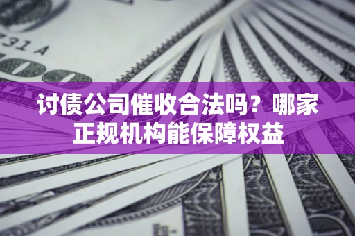 北京讨债公司催收合法吗？哪家正规机构能保障权益