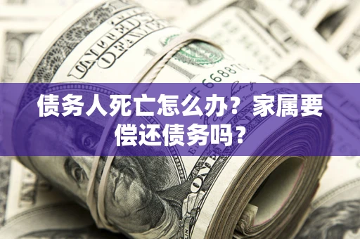 北京债务人死亡怎么办？家属要偿还债务吗？