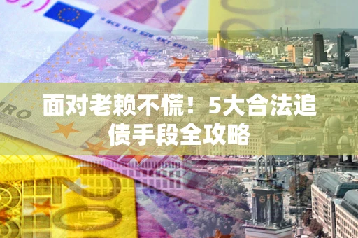 北京面对老赖不慌！5大合法追债手段全攻略