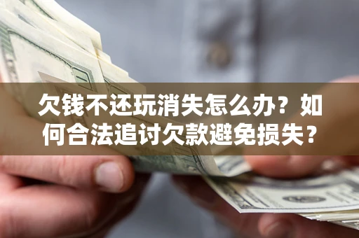 北京欠钱不还玩消失怎么办?如何合法追讨欠款避免损失? 北京欠钱不还玩消失怎么办?如何合法追讨欠款避免损失?