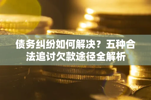 北京债务纠纷如何解决？五种合法追讨欠款途径全解析