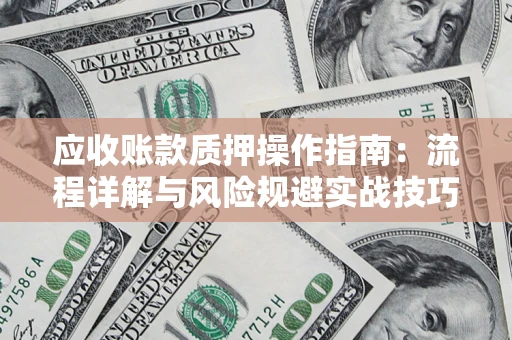 北京应收账款质押操作指南:流程详解与风险规避实战技巧 北京应收账款质押操作指南:流程详解与风险规避实战技巧