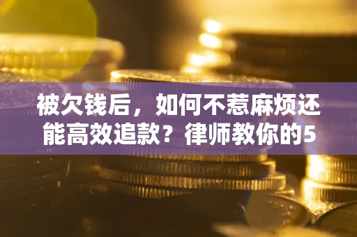 北京被欠钱后，如何不惹麻烦还能高效追款？律师教你的5步合法讨债法