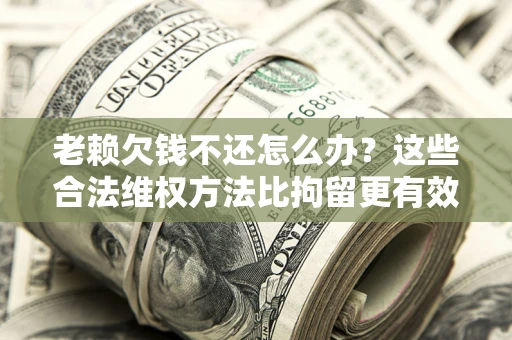 北京老赖欠钱不还怎么办？这些合法维权方法比拘留更有效