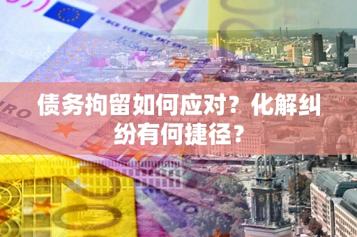 北京债务拘留如何应对？化解纠纷有何捷径？