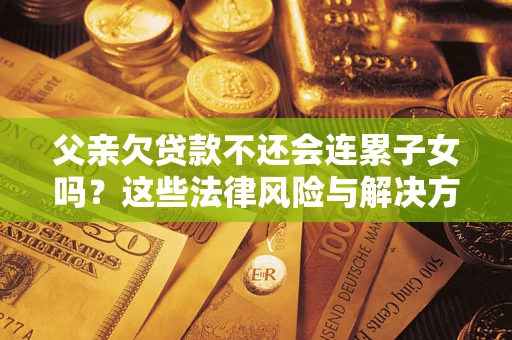 北京父亲欠贷款不还会连累子女吗？这些法律风险与解决方法要早知道！