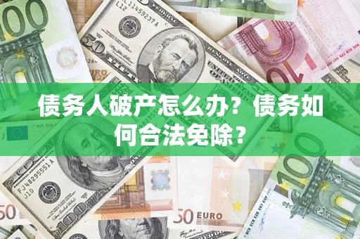 北京债务人破产怎么办？债务如何合法免除？
