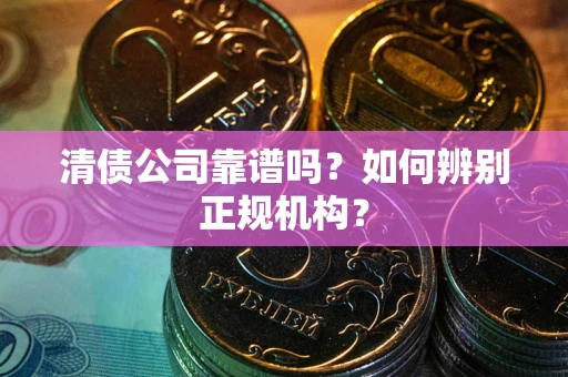 北京清债公司靠谱吗？如何辨别正规机构？