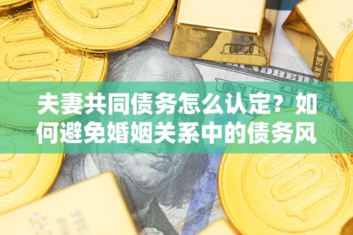 北京夫妻共同债务怎么认定？如何避免婚姻关系中的债务风险？