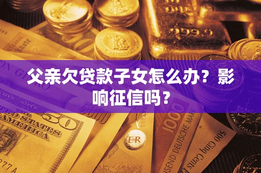 北京父亲欠贷款子女怎么办？影响征信吗？