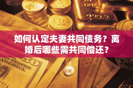 北京如何认定夫妻共同债务？离婚后哪些需共同偿还？