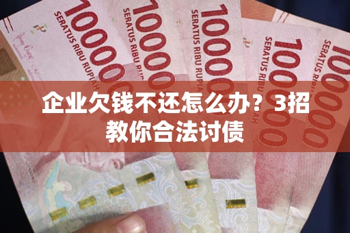 北京企业欠钱不还怎么办？3招教你合法讨债