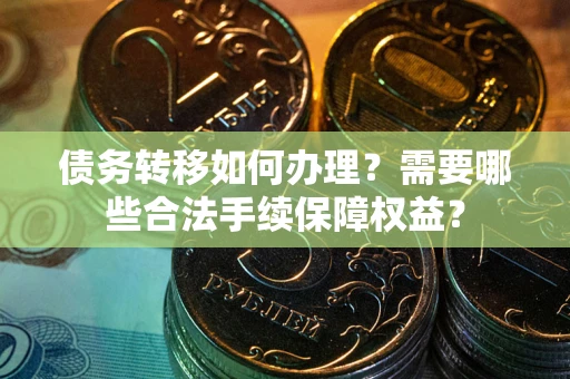 北京债务转移如何办理？需要哪些合法手续保障权益？