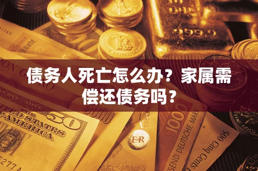 北京债务人死亡怎么办？家属需偿还债务吗？