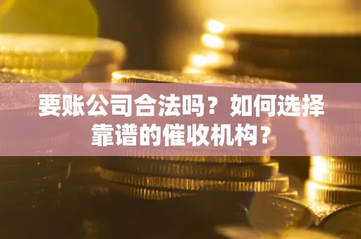 北京要账公司合法吗？如何选择靠谱的催收机构？