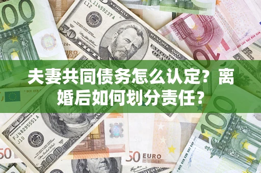 北京夫妻共同债务怎么认定？离婚后如何划分责任？
