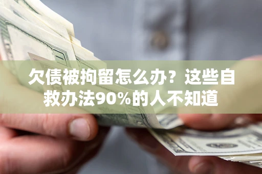 北京欠债被拘留怎么办？这些自救办法90%的人不知道