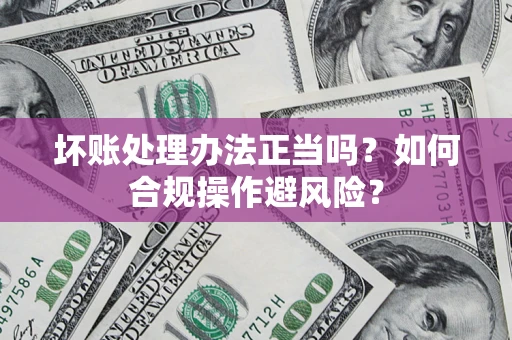 北京坏账处理办法正当吗？如何合规操作避风险？