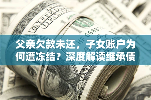 北京父亲欠款未还，子女账户为何遭冻结？深度解读继承债务迷局
