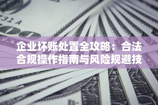 北京企业坏账处置全攻略：合法合规操作指南与风险规避技巧解析