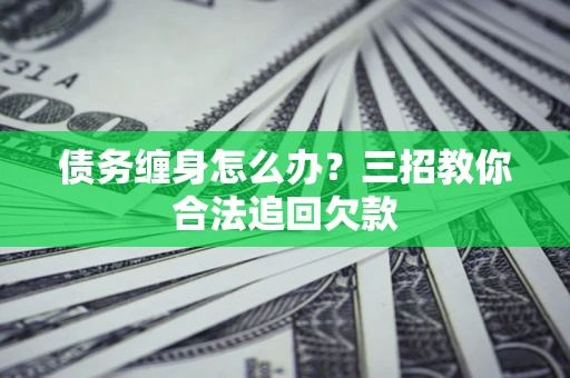 北京债务缠身怎么办？三招教你合法追回欠款