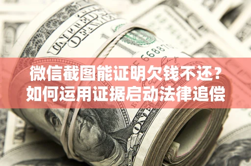 北京微信截图能证明欠钱不还？如何运用证据启动法律追偿程序？