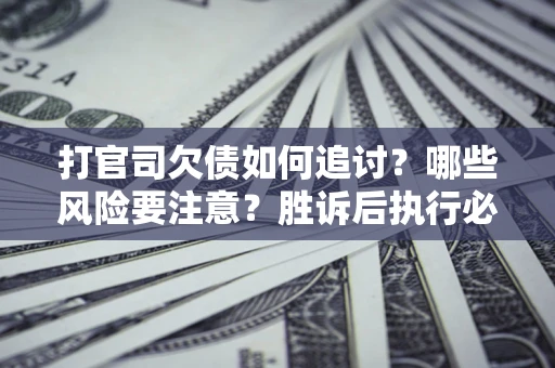 北京打官司欠债如何追讨？哪些风险要注意？胜诉后执行必看！
