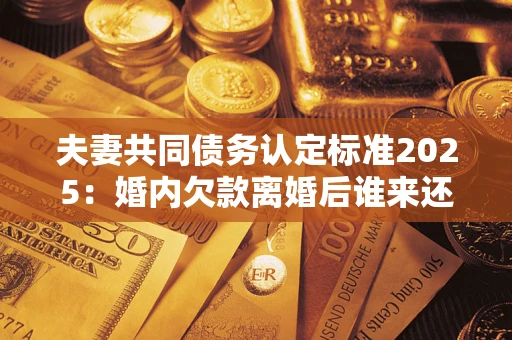 北京夫妻共同债务认定标准2025:婚内欠款离婚后谁来还? 北京夫妻共同债务认定标准2025:婚内欠款离婚后谁来还?