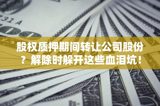 北京股权质押期间转让公司股份？解除时躲开这些血泪坑！