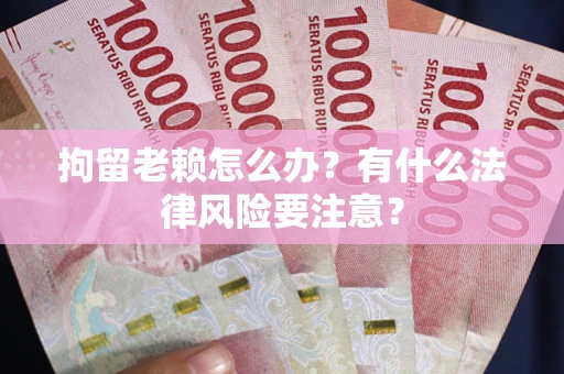 北京拘留老赖怎么办？有什么法律风险要注意？
