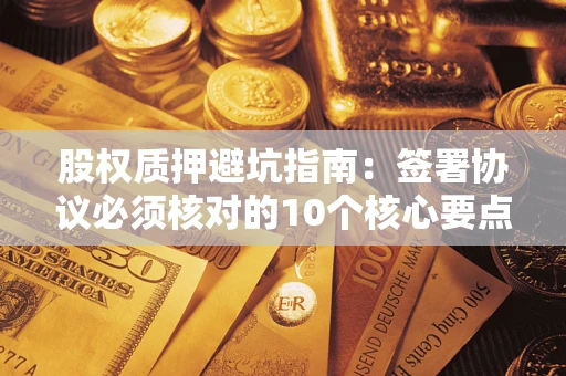 北京股权质押避坑指南:签署协议必须核对的10个核心要点 北京股权质押避坑指南:签署协议必须核对的10个核心要点