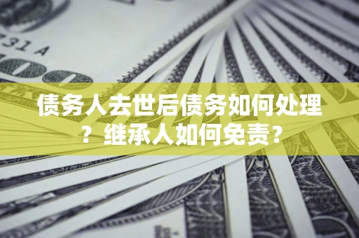 北京债务人去世后债务如何处理？继承人如何免责？