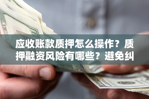 北京应收账款质押怎么操作？质押融资风险有哪些？避免纠纷高效融资技巧