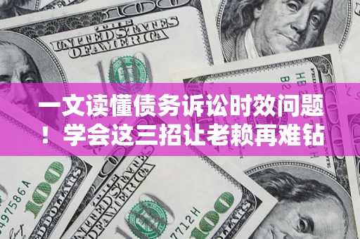 北京一文读懂债务诉讼时效问题！学会这三招让老赖再难钻空子