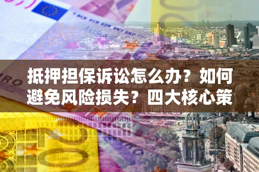 北京抵押担保诉讼怎么办？如何避免风险损失？四大核心策略全解读