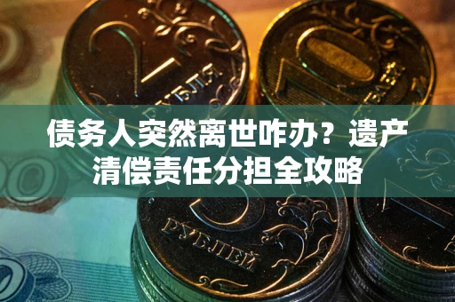 北京债务人突然离世咋办？遗产清偿责任分担全攻略