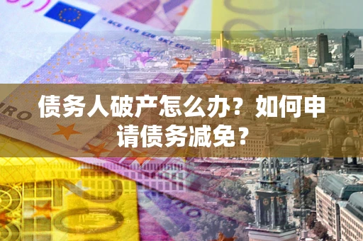 北京债务人破产怎么办？如何申请债务减免？